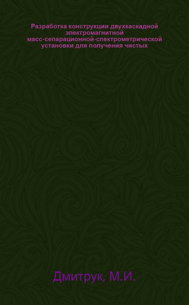 Разработка конструкции двухкаскадной электромагнитной масс-сепарационной-спектрометрической установки для получения чистых (С>99%) малораспространенных изотопов тяжелых элементов и анализа микропримесей : Автореферат дис. на соискание ученой степени кандидата технических наук