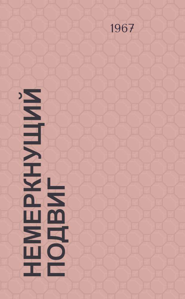 Немеркнущий подвиг : Материалы к 22-летию со дня Победы советского народа и его Вооруженных Сил над фашистской Германией