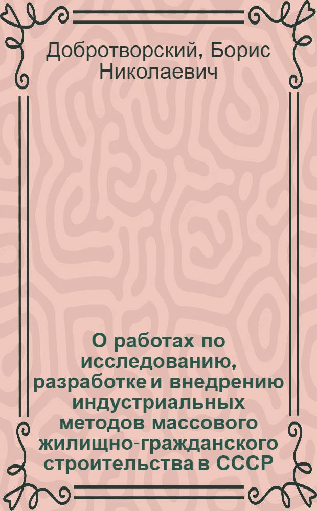 О работах по исследованию, разработке и внедрению индустриальных методов массового жилищно-гражданского строительства в СССР : (По материалам опублик. работ автора за период 1937-1961 гг.) : На соискание учен. степени доктора техн. наук