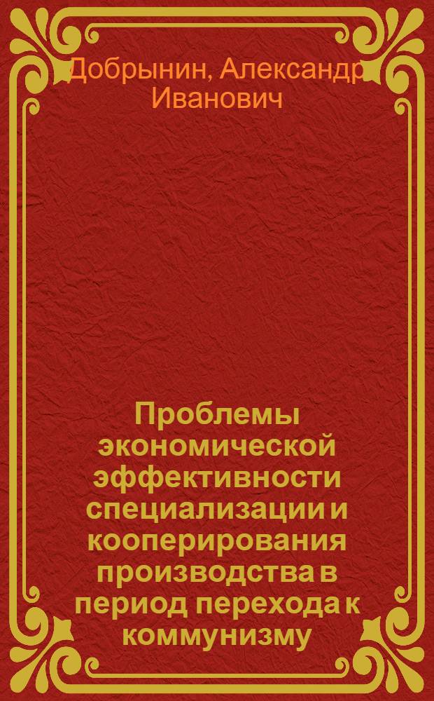 Проблемы экономической эффективности специализации и кооперирования производства в период перехода к коммунизму : Автореферат дис. на соискание ученой степени кандидата экономических наук