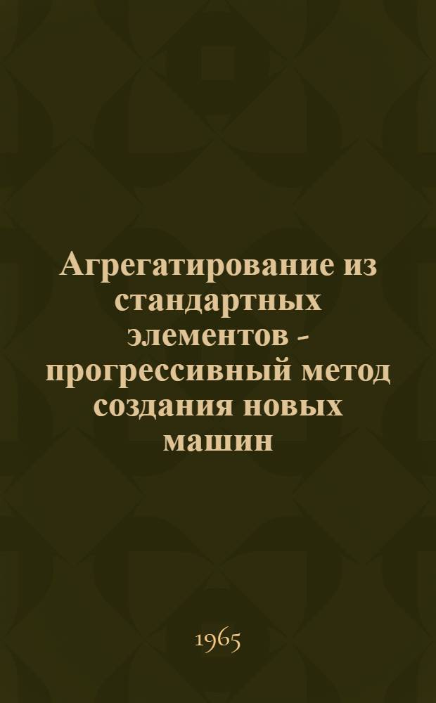 Агрегатирование из стандартных элементов - прогрессивный метод создания новых машин