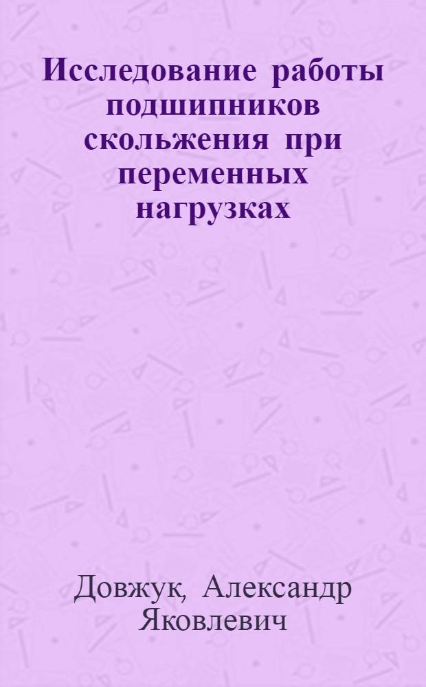 Исследование работы подшипников скольжения при переменных нагрузках : Автореферат дис., представленный на соискание ученой степени кандидата технических наук