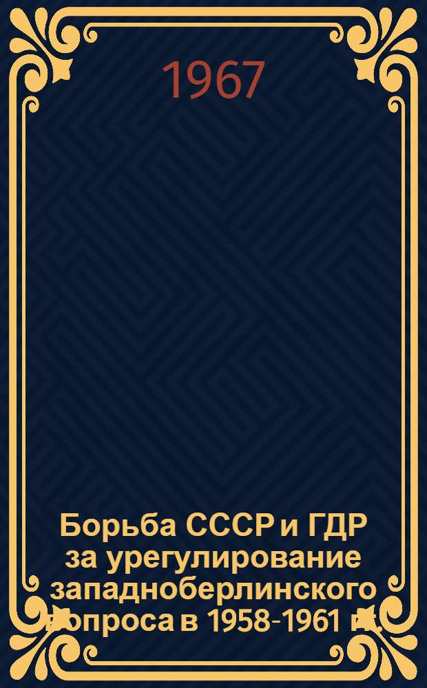 Борьба СССР и ГДР за урегулирование западноберлинского вопроса в 1958-1961 гг. : Автореферат дис. на соискание ученой степени кандидата исторических наук