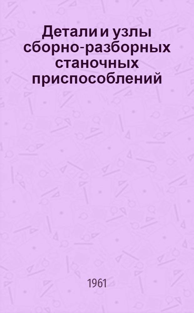 Детали и узлы сборно-разборных станочных приспособлений : Сборник отраслевых нормалей АН-1893 : Разработан совместно с заводами