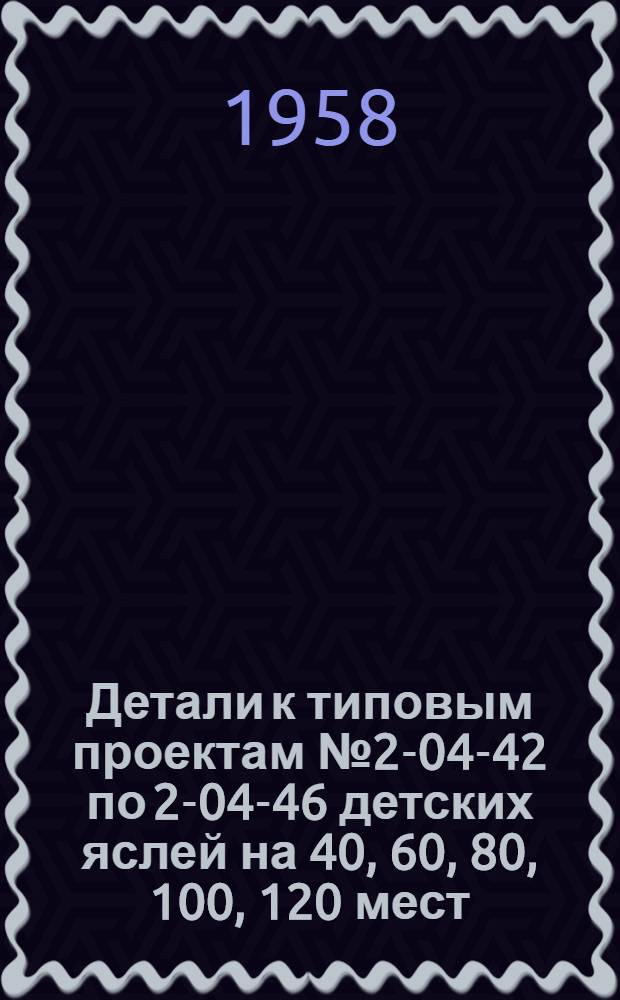 Детали к типовым проектам № 2-04-42 по 2-04-46 детских яслей на 40, 60, 80, 100, 120 мест