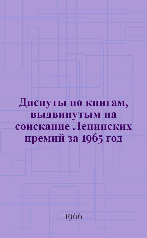 Диспуты по книгам, выдвинутым на соискание Ленинских премий за 1965 год : Метод. материалы