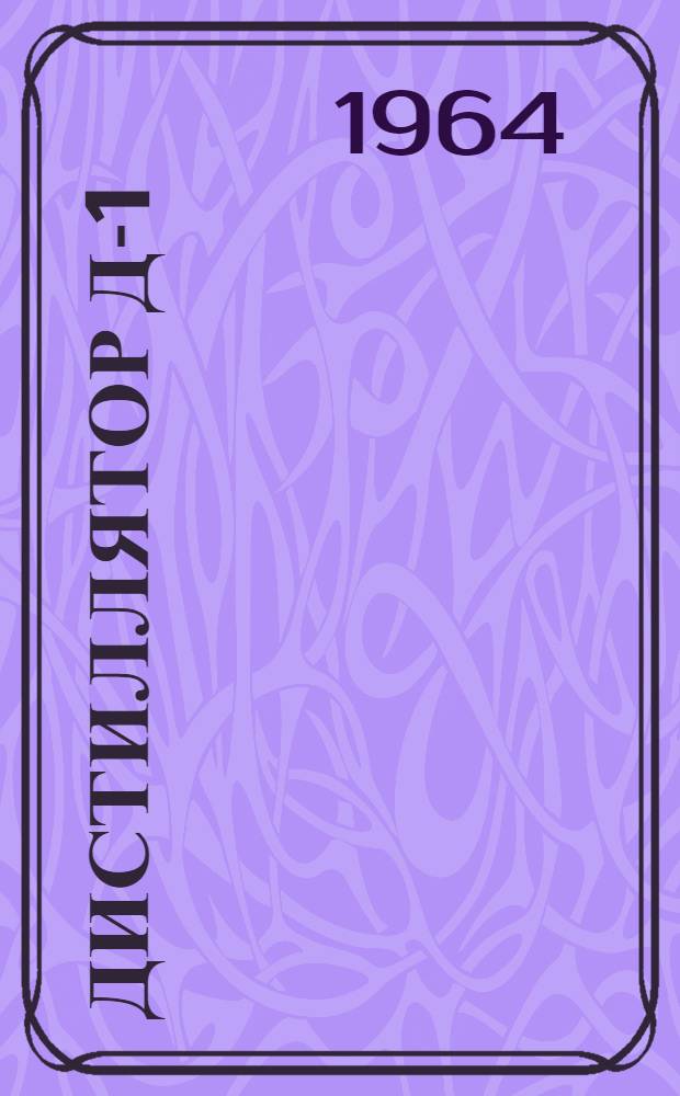 Дистиллятор Д-1 : Паспорт, описание и инструкция по эксплуатации