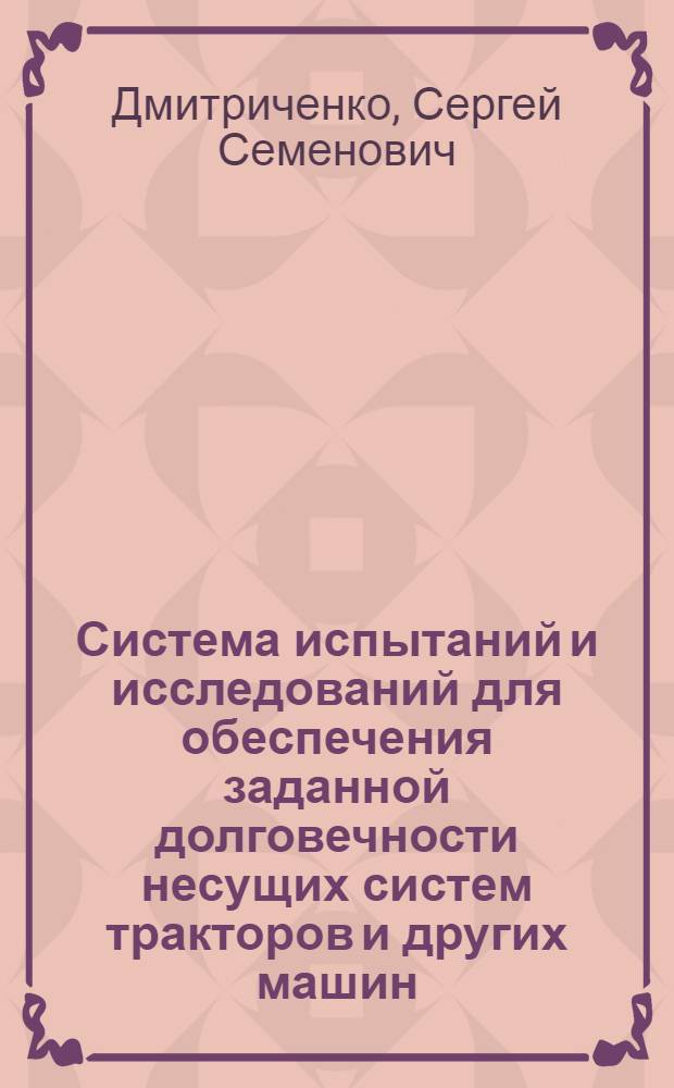 Система испытаний и исследований для обеспечения заданной долговечности несущих систем тракторов и других машин : Тезисы доклада канд. техн. наук С.С. Дмитриченко