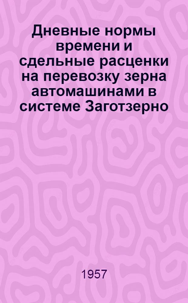 Дневные нормы времени и сдельные расценки на перевозку зерна [автомашинами в системе Заготзерно]
