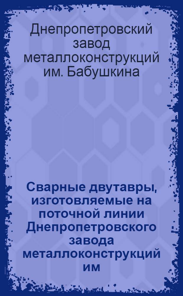 Сварные двутавры, изготовляемые на поточной линии Днепропетровского завода металлоконструкций им. Бабушкина : Врем. сортамент и техн. требования (МРТУ7-4-61) : Утв. 24/III 1961 г