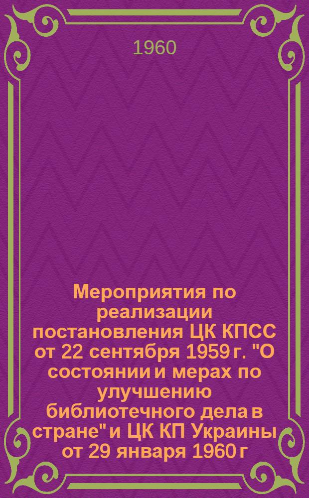 Мероприятия по реализации постановления ЦК КПСС от 22 сентября 1959 г. ["О состоянии и мерах по улучшению библиотечного дела в стране"] и ЦК КП Украины от 29 января 1960 г. ["О состоянии и мерах улучшения библиотечного дела в Украинской ССР"]