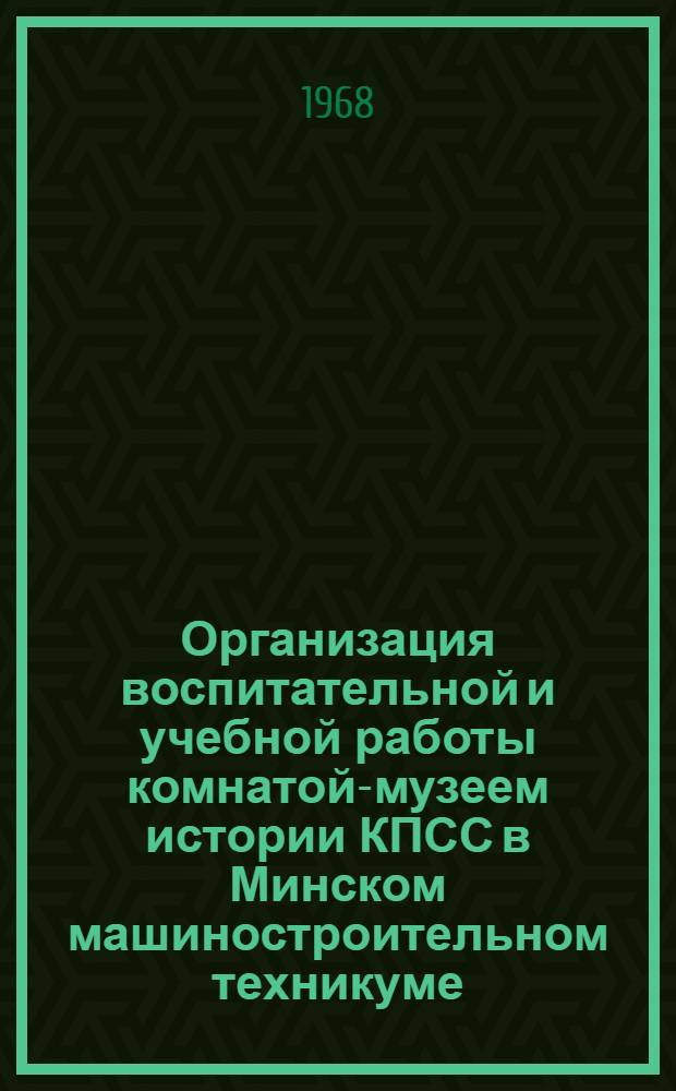 Организация воспитательной и учебной работы комнатой-музеем истории КПСС в Минском машиностроительном техникуме : Тезисы доклада на 1 респ. пед. чтениях : (Метод. разработка)