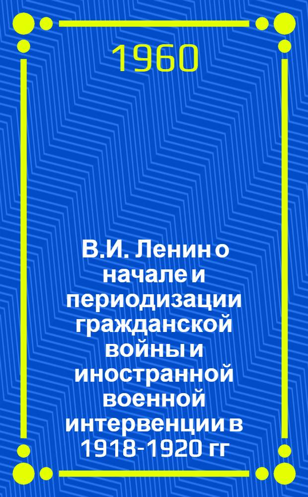 [В.И. Ленин о начале и периодизации гражданской войны и иностранной военной интервенции в 1918-1920 гг.] : Тезисы доклада