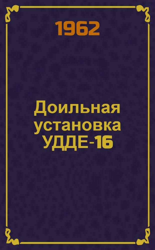 Доильная установка УДДЕ-16 : (Устройство, монтаж, эксплуатация, уход)