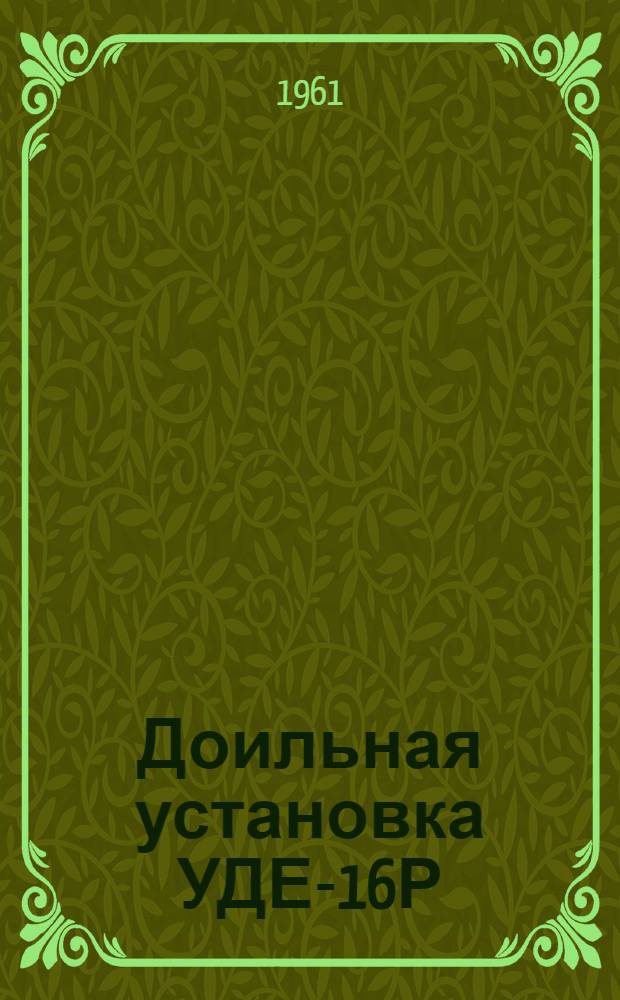Доильная установка УДЕ-16Р : Комплект оборудования для стационарных доильных площадок типа "елочка" : Устройство, сборка, эксплуатация, уход