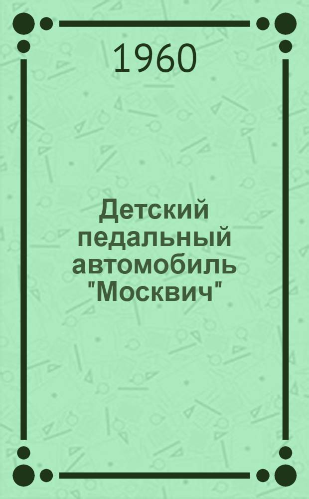 Детский педальный автомобиль "Москвич" : (Правила пользования автомобилем и его устройство)