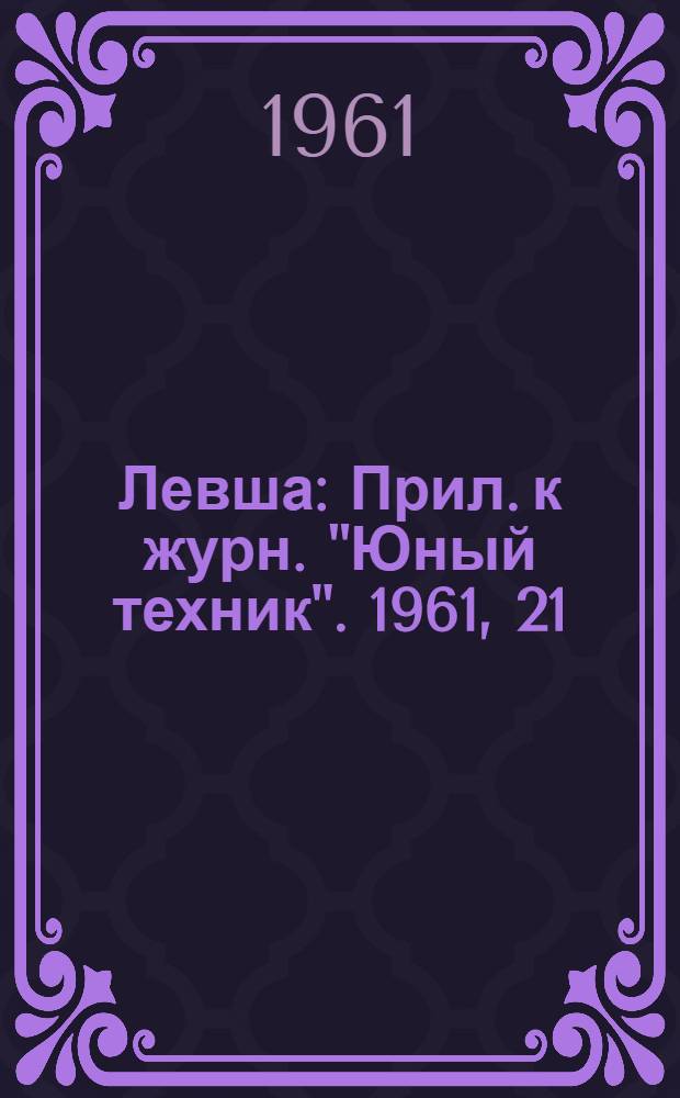 Левша : Прил. к журн. "Юный техник". 1961, 21 (111) : Детали из пластмасс, Ч. 1