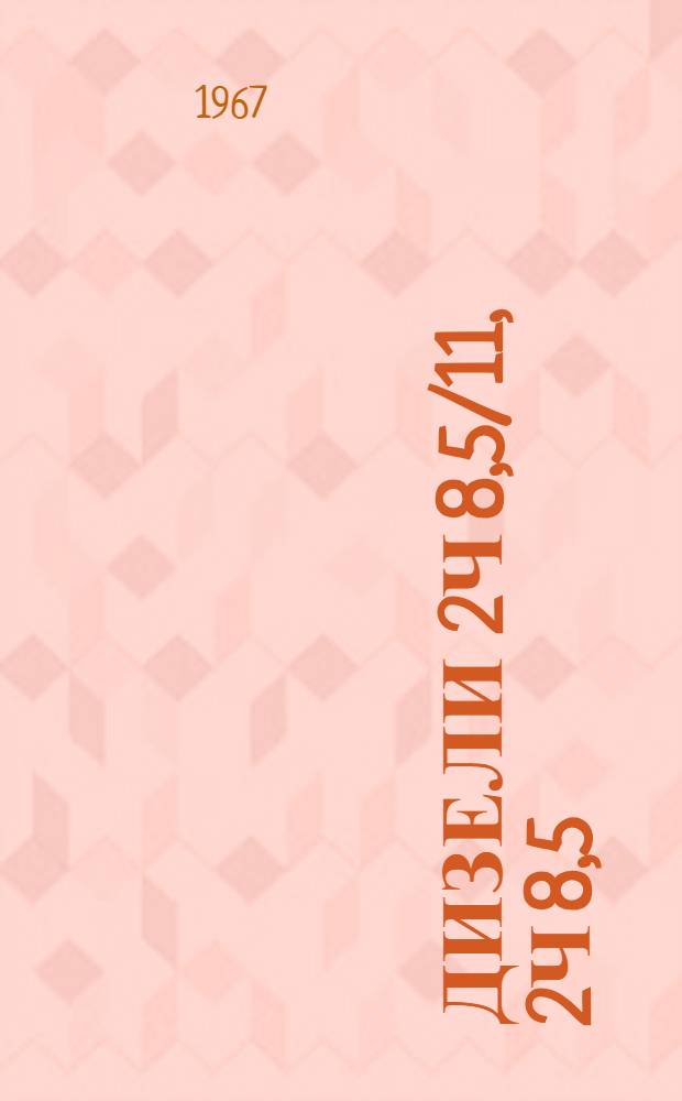 Дизели 2ч 8,5/11, 2ч 8,5/11-1, 2ч 9,5/11, 2ч 9,5/11-1 : Описание и инструкции по обслуживанию