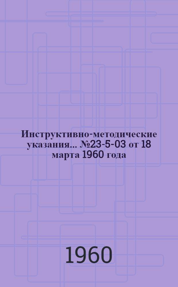 Инструктивно-методические указания... ... № 23-5-03 от 18 марта 1960 года