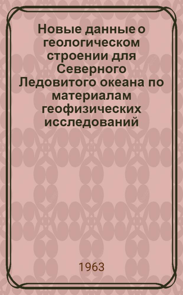 Новые данные о геологическом строении для Северного Ледовитого океана по материалам геофизических исследований : Обзорный доклад по материалам представл. на V Всесоюз. науч.-техн. гео-физ. конференции