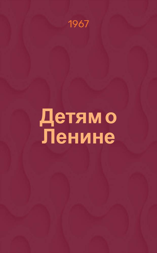 Детям о Ленине : Для ст. и мл. школьного возраста