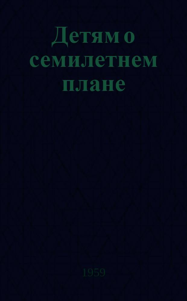 Детям о семилетнем плане : (Пропаганда литературы в свете решений XXI Съезда КПСС) : Сборник метод. и библиогр. материалов