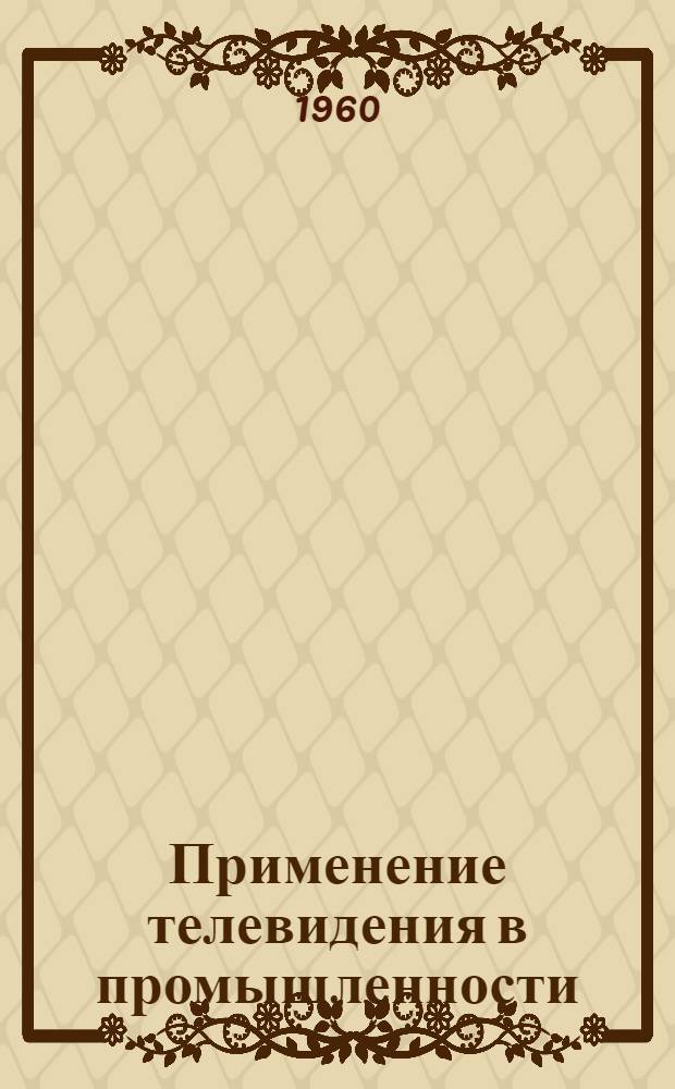 Применение телевидения в промышленности : Обзор отечеств. и зарубежных материалов