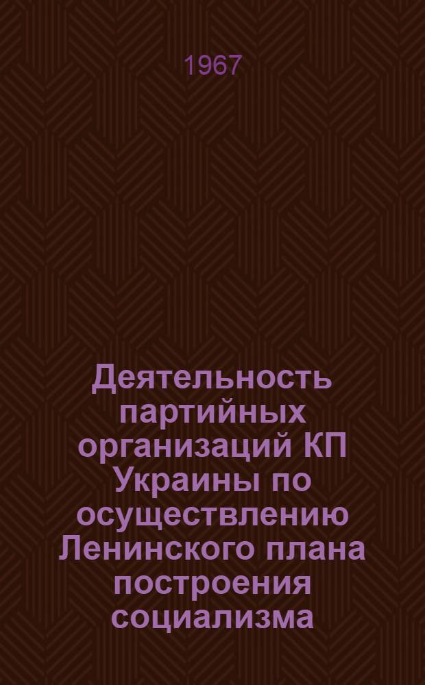 Деятельность партийных организаций КП Украины по осуществлению Ленинского плана построения социализма : Тезисы докладов и сообщений Науч. конференции кафедр истории КПСС вузов г. Харькова, посвящ. 50-летию Великого Октября. 20-25 окт. 1967 г