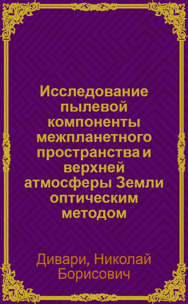 Исследование пылевой компоненты межпланетного пространства и верхней атмосферы Земли оптическим методом : Обобщающий доклад совокупности работ на соискание учен. степени д-ра физ.-мат. наук