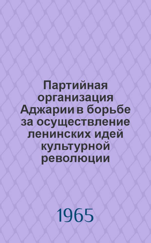 Партийная организация Аджарии в борьбе за осуществление ленинских идей культурной революции. (1921-1937 гг.) : Автореферат дис. на соискание учен. степени канд. ист. наук