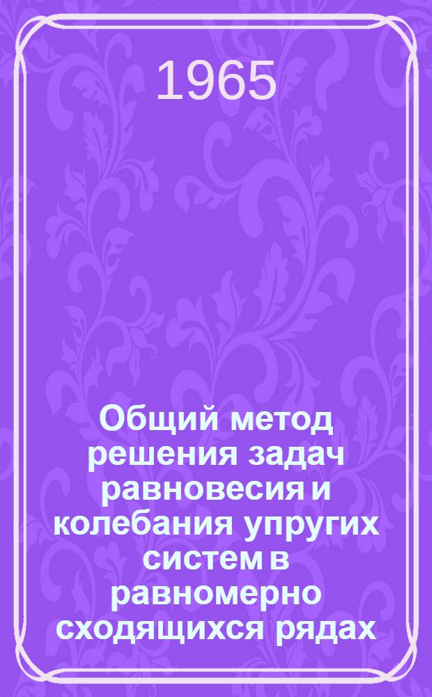 Общий метод решения задач равновесия и колебания упругих систем в равномерно сходящихся рядах : Автореферат дис. на соискание учен. степени доктора физ.-мат. наук