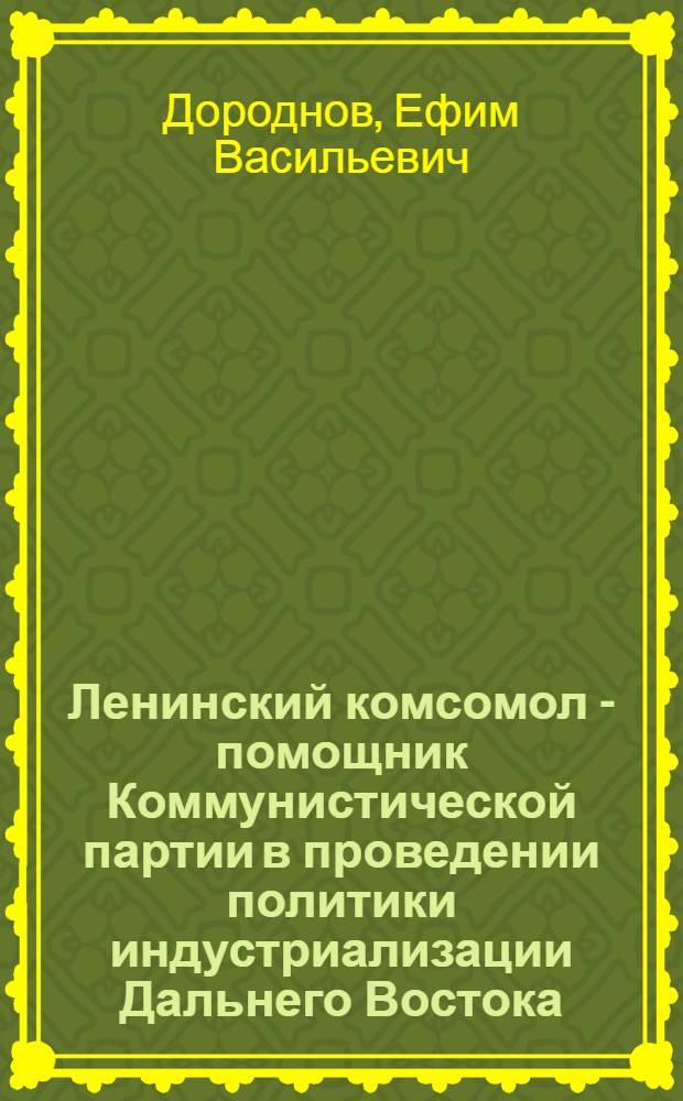 Ленинский комсомол - помощник Коммунистической партии в проведении политики индустриализации Дальнего Востока (1926-1937) : Автореферат дис. на соискание учен. степени кандидата ист. наук