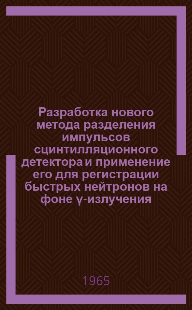 Разработка нового метода разделения импульсов сцинтилляционного детектора и применение его для регистрации быстрых нейтронов на фоне γ-излучения : Автореферат дис. на соискание учен. степени кандидата техн. наук