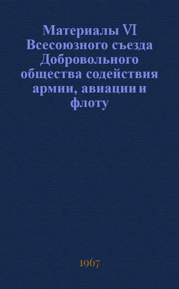 Материалы VI Всесоюзного съезда Добровольного общества содействия армии, авиации и флоту. (30 мая - 2 июня 1967 г.)