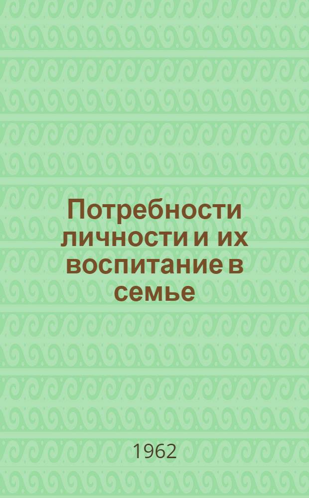 Потребности личности и их воспитание в семье : (Материал в помощь слушателям и лекторско-преподавательскому составу фак. педагогики нар. ун-тов)