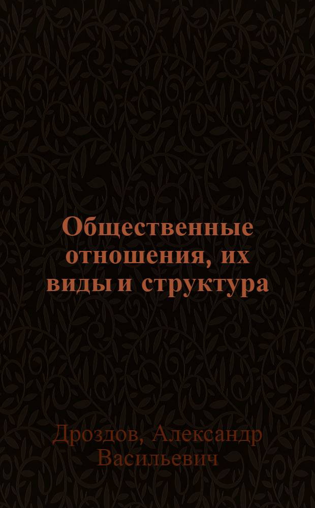Общественные отношения, их виды и структура : (Проблемы теории и классификации обществ. отношений) : Автореферат дис. на соискание учен. степени д-ра филос. наук