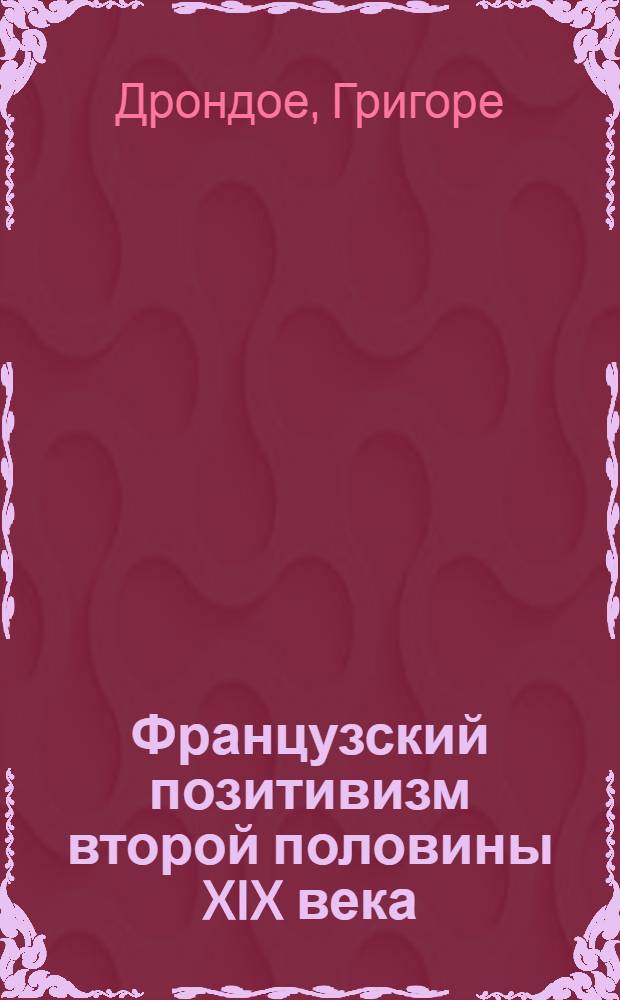 Французский позитивизм второй половины XIX века : (Ипполит Тэн и Эрнест Жозеф Ренан) : Автореферат дис. на соискание учен. степени кандидата филос. наук