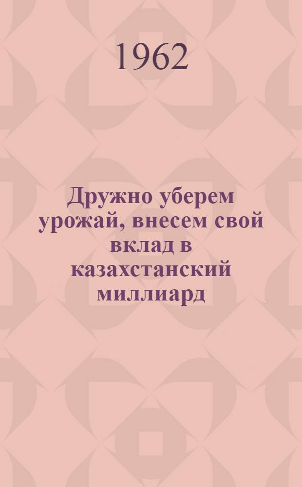 Дружно уберем урожай, внесем свой вклад в казахстанский миллиард : (Метод. и библиогр. материалы)