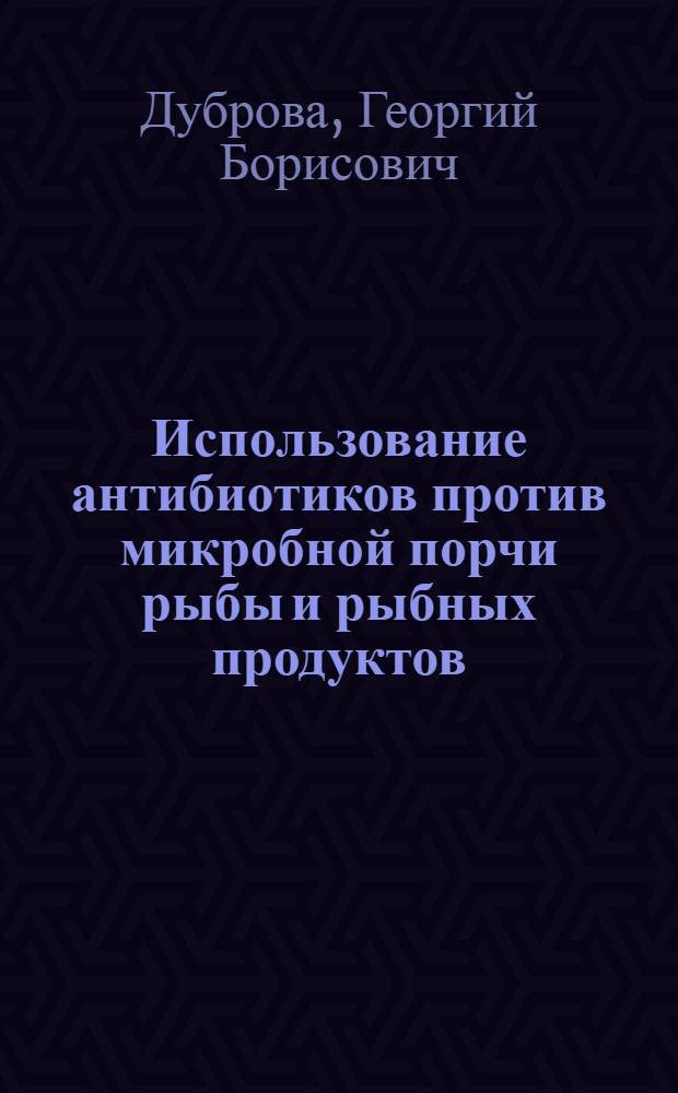 Использование антибиотиков против микробной порчи рыбы и рыбных продуктов : Автореферат дис. на соискание учен. степени д-ра техн. наук