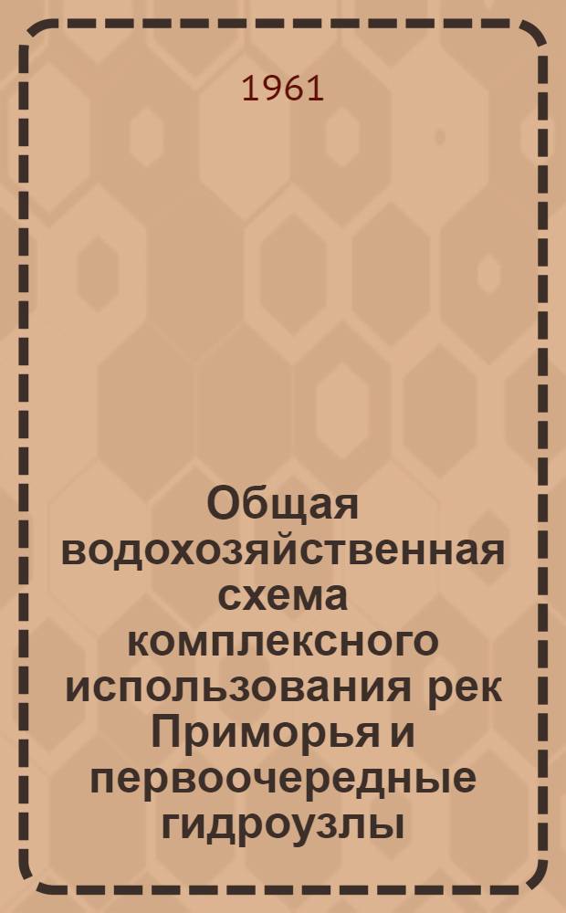 Общая водохозяйственная схема комплексного использования рек Приморья и первоочередные гидроузлы : (Доклад на Секции топлива, энергетики и водного хоз. совещания по развитию производит. сил Приморского края)