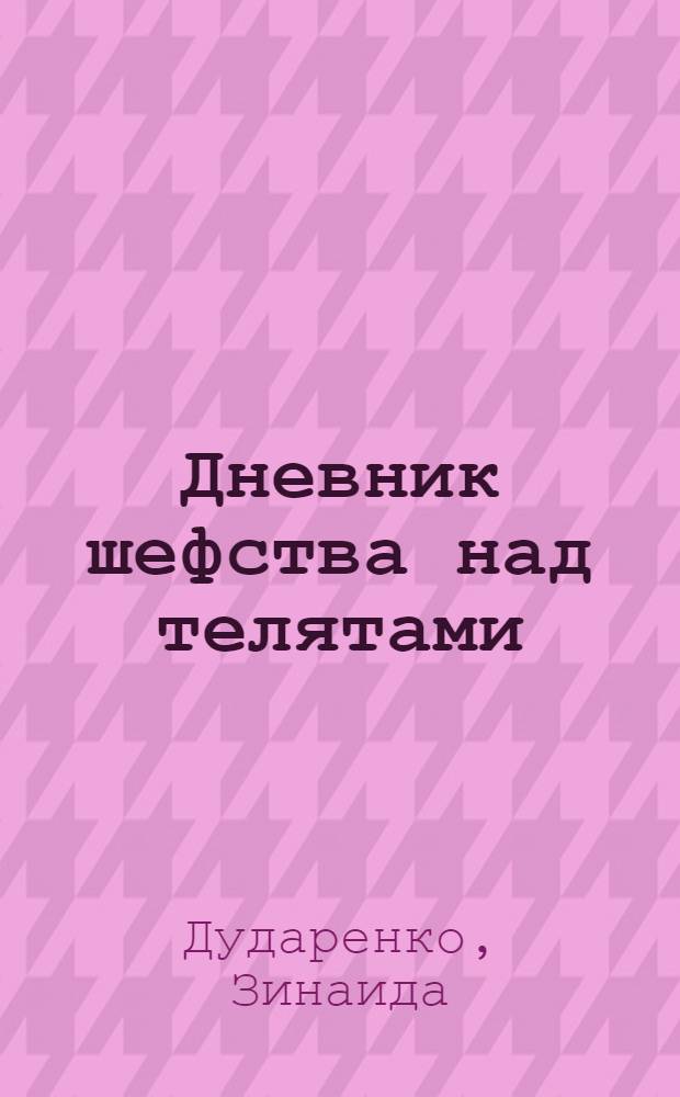 Дневник шефства над телятами : (Из опыта работы юннатки Лебяжин. сред. школы Павлов. района Зины Дударенко)