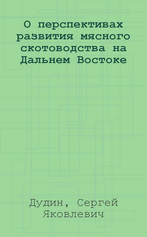 О перспективах развития мясного скотоводства на Дальнем Востоке : Доклад на Секции сельского хозяйства Конференции по развитию производит. сил Дальнего Востока