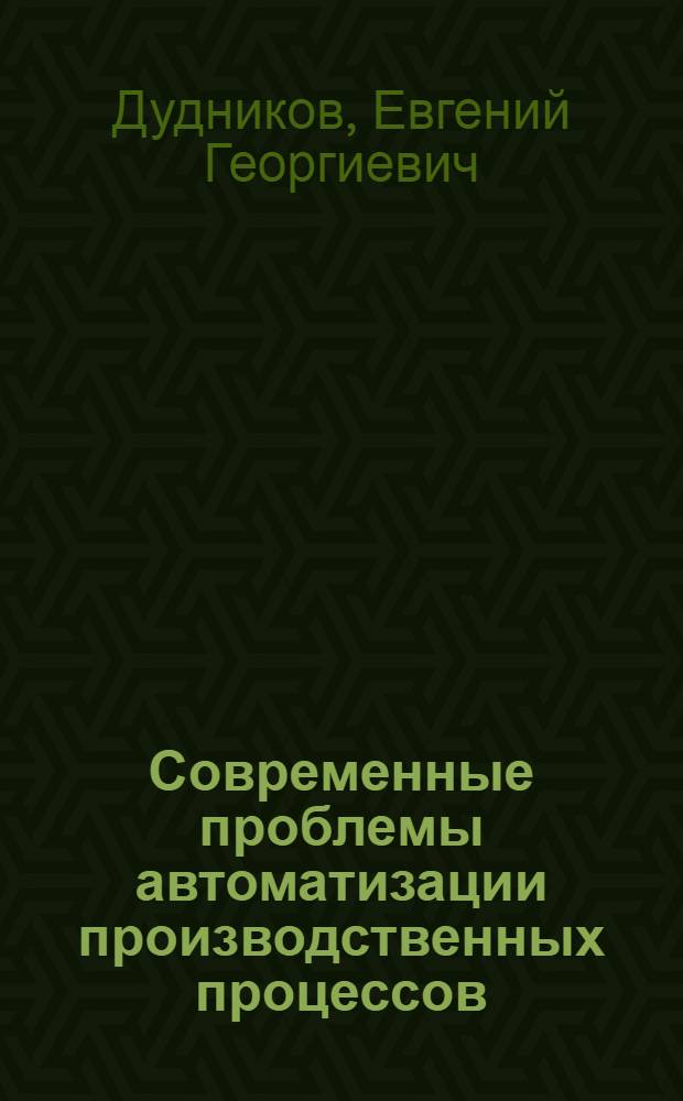 Современные проблемы автоматизации производственных процессов : (Стенограмма лекции, прочит. на Всесоюз. совещании-семинаре по науч.-техн. пропаганде)