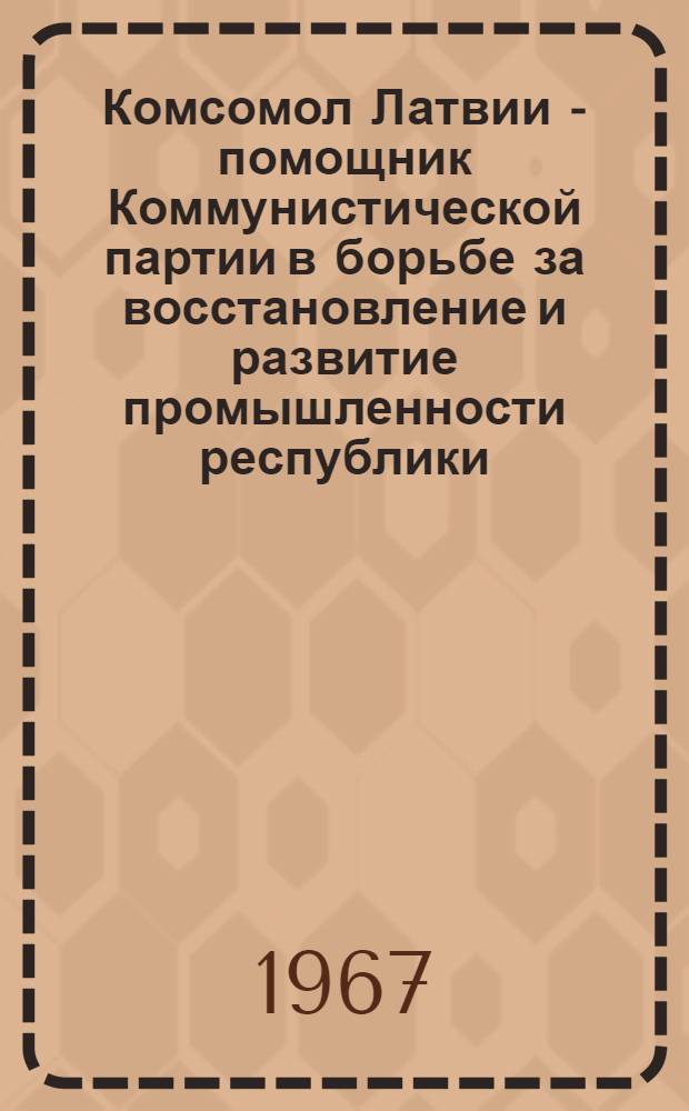 Комсомол Латвии - помощник Коммунистической партии в борьбе за восстановление и развитие промышленности республики (1945-1950 гг.) : Автореферат дис. на соискание учен. степени канд. ист. наук