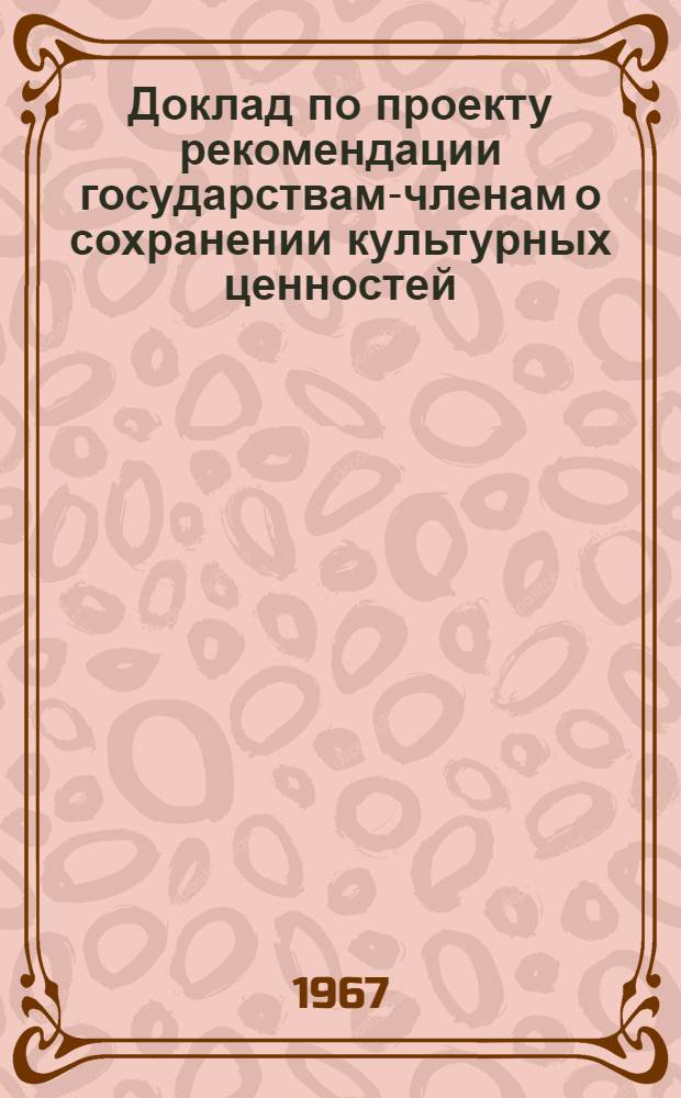 Доклад по проекту рекомендации государствам-членам о сохранении культурных ценностей, подвергающихся опасности в результате проведения общественных и частных работ. 31 марта 1967 г.