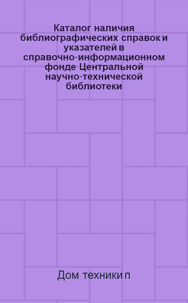 Каталог наличия библиографических справок и указателей в справочно-информационном фонде Центральной научно-технической библиотеки : Ч. 1-