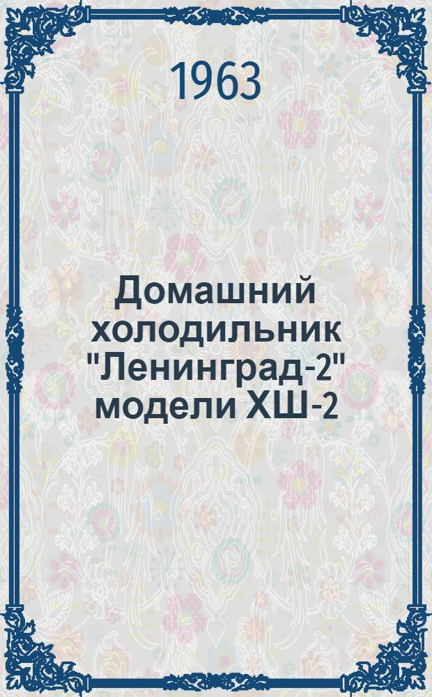 Домашний холодильник "Ленинград-2" [модели ХШ-2] : Инструкция по эксплуатации и обслуживанию и паспорт