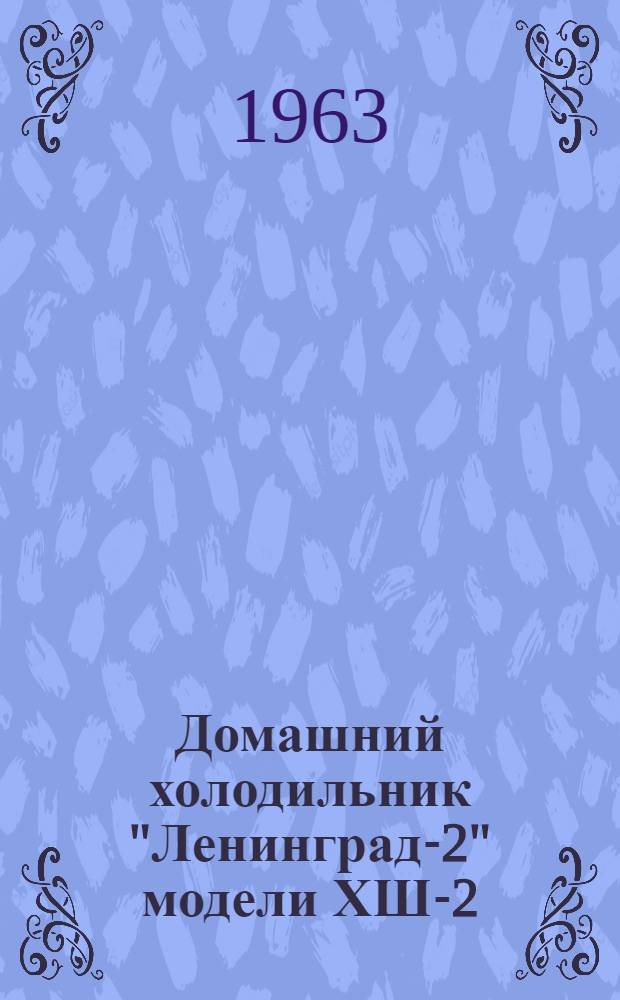 Домашний холодильник "Ленинград-2" [модели ХШ-2] : Инструкция по эксплуатации и обслуживанию и паспорт