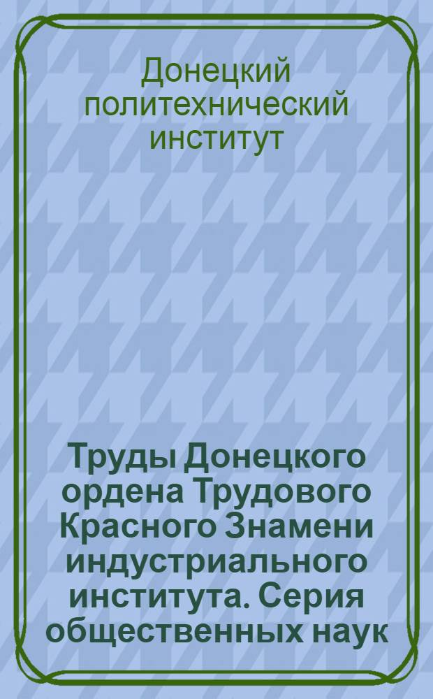 Труды Донецкого ордена Трудового Красного Знамени индустриального института. Серия общественных наук. История КПСС : Вып. 1-
