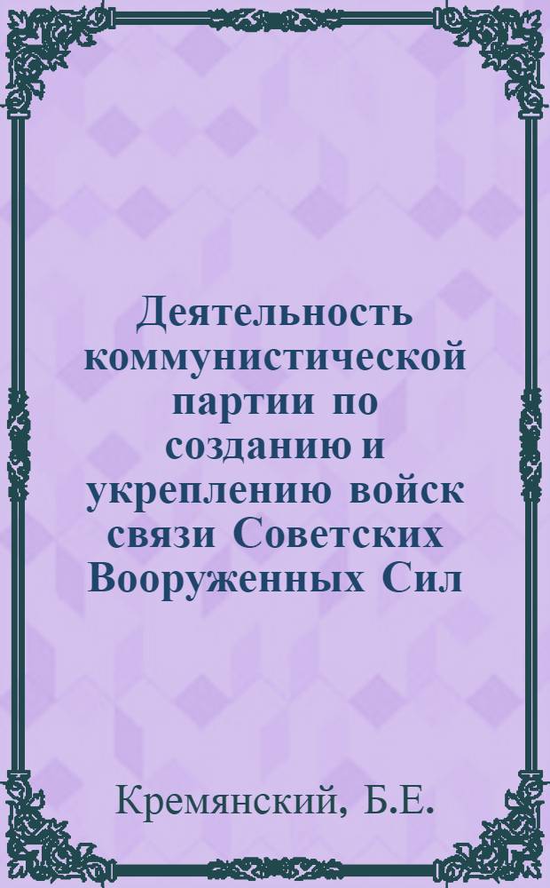 Деятельность коммунистической партии по созданию и укреплению войск связи Советских Вооруженных Сил : Учеб. пособие
